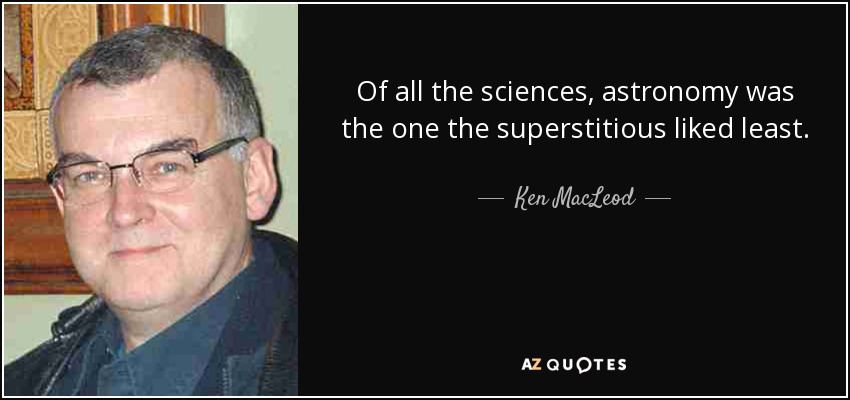 Of all the sciences, astronomy was the one the superstitious liked least. - Ken MacLeod