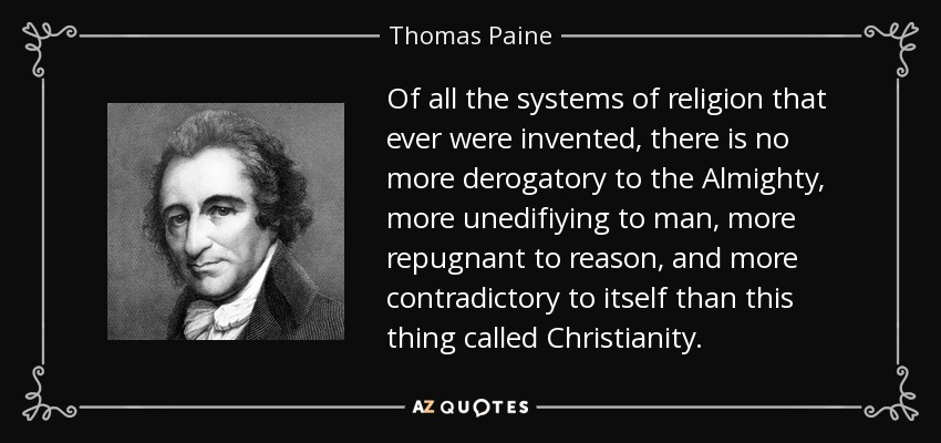 Of all the systems of religion that ever were invented, there is no more derogatory to the Almighty, more unedifiying to man, more repugnant to reason, and more contradictory to itself than this thing called Christianity. - Thomas Paine