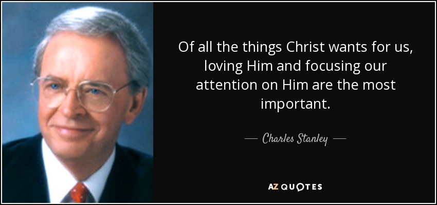 Of all the things Christ wants for us, loving Him and focusing our attention on Him are the most important. - Charles Stanley