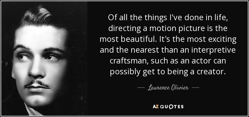 Of all the things I've done in life, directing a motion picture is the most beautiful. It's the most exciting and the nearest than an interpretive craftsman, such as an actor can possibly get to being a creator. - Laurence Olivier