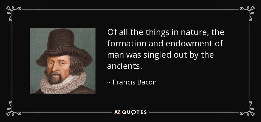 Of all the things in nature, the formation and endowment of man was singled out by the ancients. - Francis Bacon