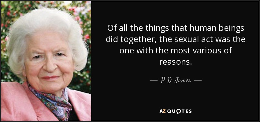 Of all the things that human beings did together, the sexual act was the one with the most various of reasons. - P. D. James
