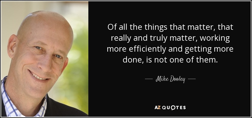 Of all the things that matter, that really and truly matter, working more efficiently and getting more done, is not one of them. - Mike Dooley