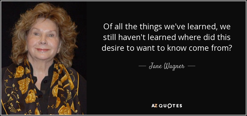 Of all the things we've learned, we still haven't learned where did this desire to want to know come from? - Jane Wagner