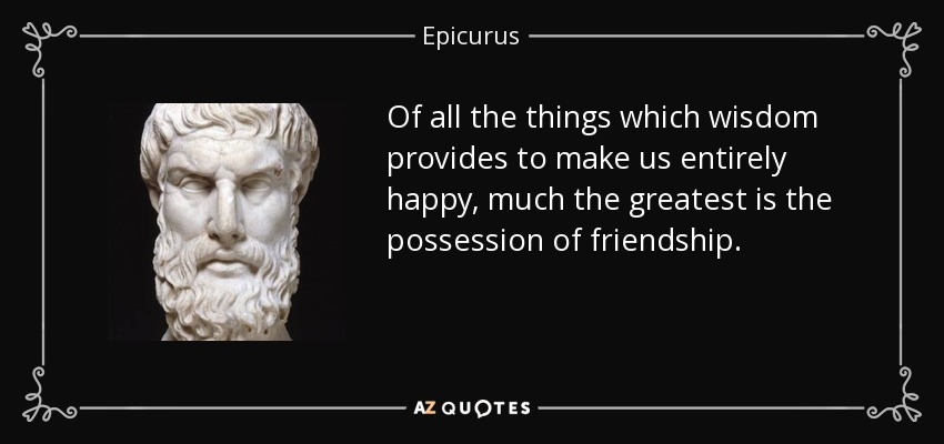 Of all the things which wisdom provides to make us entirely happy, much the greatest is the possession of friendship. - Epicurus