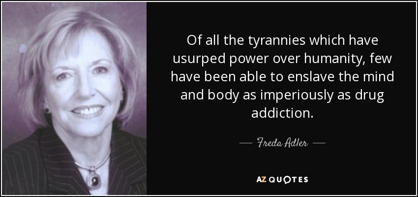 Of all the tyrannies which have usurped power over humanity, few have been able to enslave the mind and body as imperiously as drug addiction. - Freda Adler