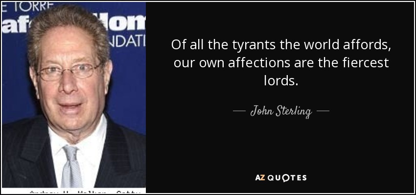 Of all the tyrants the world affords, our own affections are the fiercest lords. - John Sterling