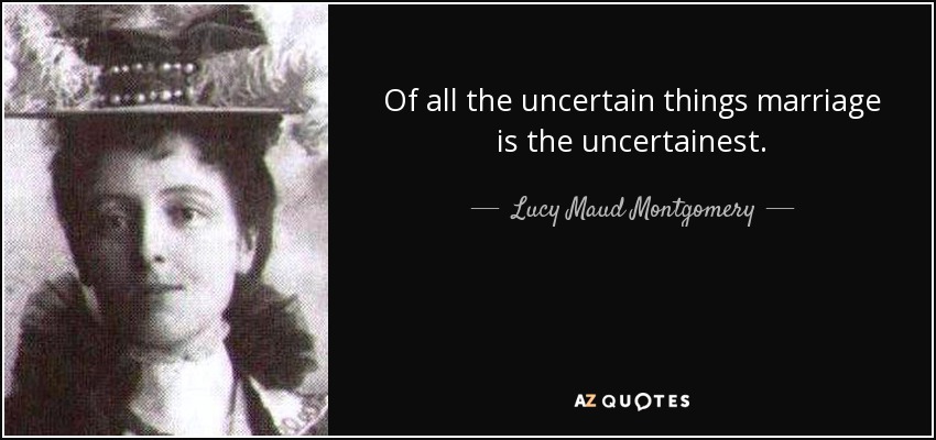 Of all the uncertain things marriage is the uncertainest. - Lucy Maud Montgomery