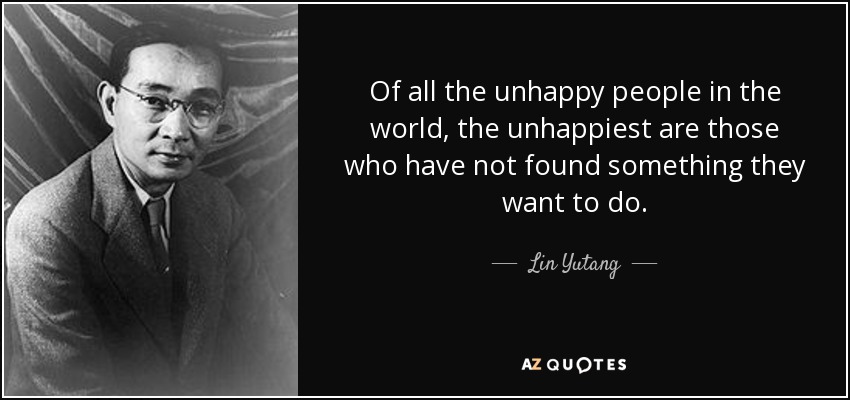 Of all the unhappy people in the world, the unhappiest are those who have not found something they want to do. - Lin Yutang