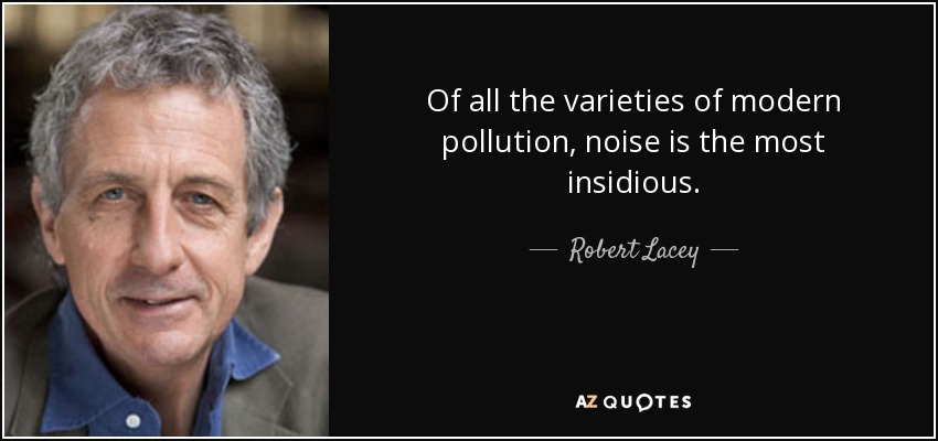 Of all the varieties of modern pollution, noise is the most insidious. - Robert Lacey