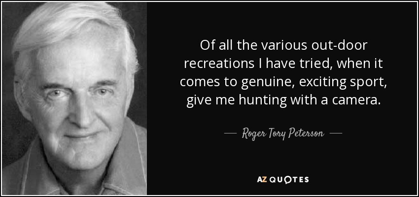 Of all the various out-door recreations I have tried, when it comes to genuine, exciting sport, give me hunting with a camera. - Roger Tory Peterson
