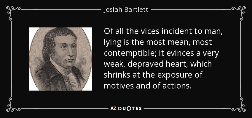 Of all the vices incident to man, lying is the most mean, most contemptible; it evinces a very weak, depraved heart, which shrinks at the exposure of motives and of actions. - Josiah Bartlett