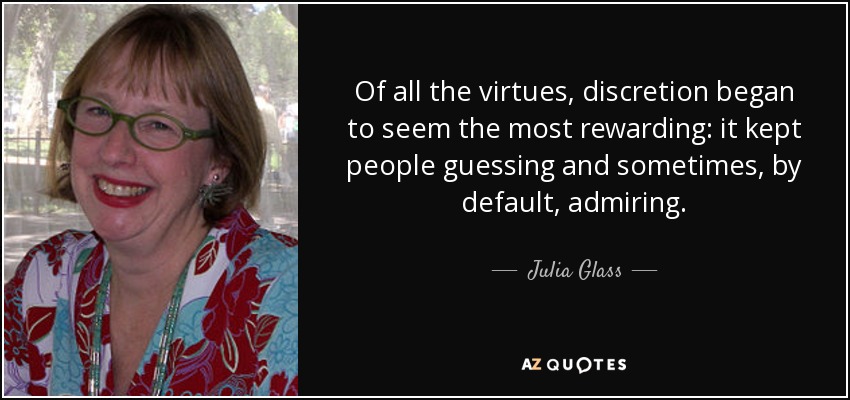 Of all the virtues, discretion began to seem the most rewarding: it kept people guessing and sometimes, by default, admiring. - Julia Glass