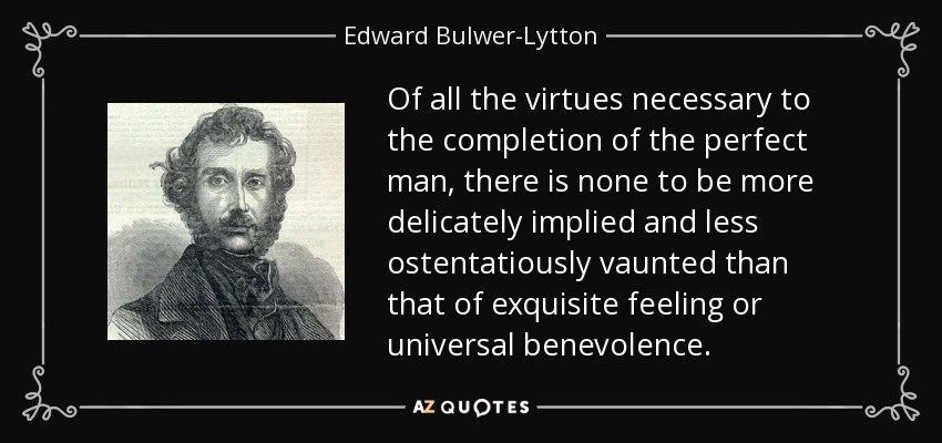 Of all the virtues necessary to the completion of the perfect man, there is none to be more delicately implied and less ostentatiously vaunted than that of exquisite feeling or universal benevolence. - Edward Bulwer-Lytton, 1st Baron Lytton