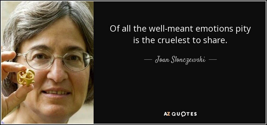 Of all the well-meant emotions pity is the cruelest to share. - Joan Slonczewski