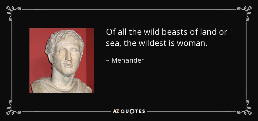 Of all the wild beasts of land or sea, the wildest is woman. - Menander