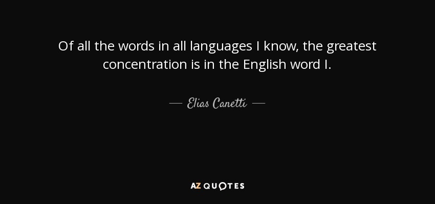 Of all the words in all languages I know, the greatest concentration is in the English word I. - Elias Canetti