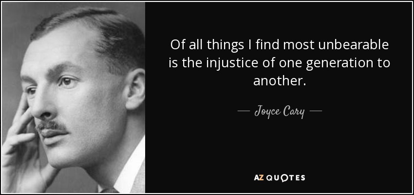 Of all things I find most unbearable is the injustice of one generation to another. - Joyce Cary