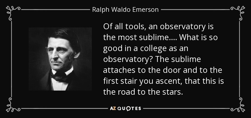 Of all tools, an observatory is the most sublime. . . . What is so good in a college as an observatory? The sublime attaches to the door and to the first stair you ascent, that this is the road to the stars. - Ralph Waldo Emerson