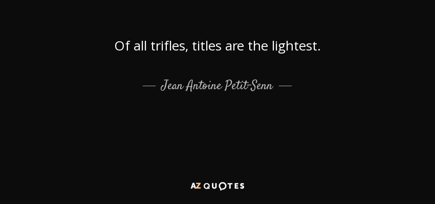 Of all trifles, titles are the lightest. - Jean Antoine Petit-Senn