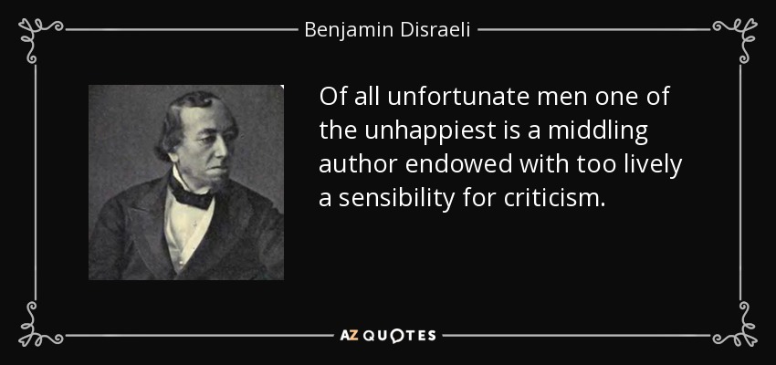 Of all unfortunate men one of the unhappiest is a middling author endowed with too lively a sensibility for criticism. - Benjamin Disraeli
