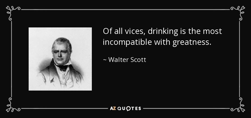Of all vices, drinking is the most incompatible with greatness. - Walter Scott