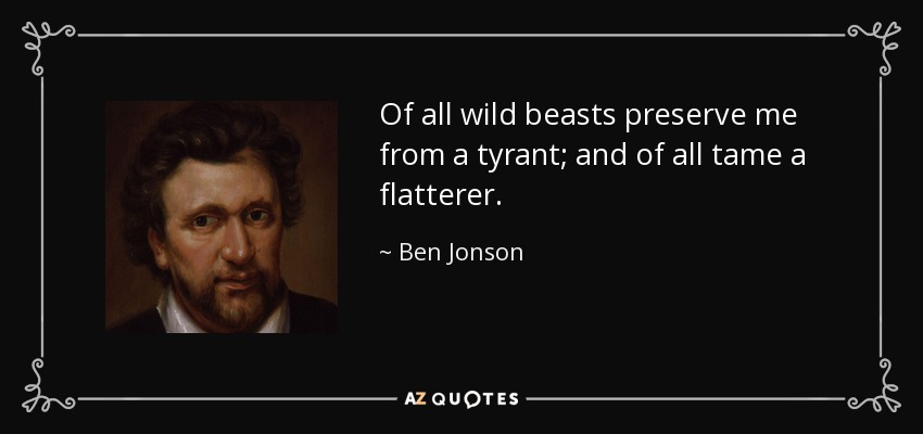 Of all wild beasts preserve me from a tyrant; and of all tame a flatterer. - Ben Jonson