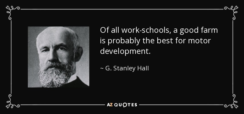 Of all work-schools, a good farm is probably the best for motor development. - G. Stanley Hall