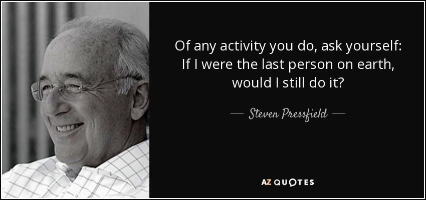 Of any activity you do, ask yourself: If I were the last person on earth, would I still do it? - Steven Pressfield