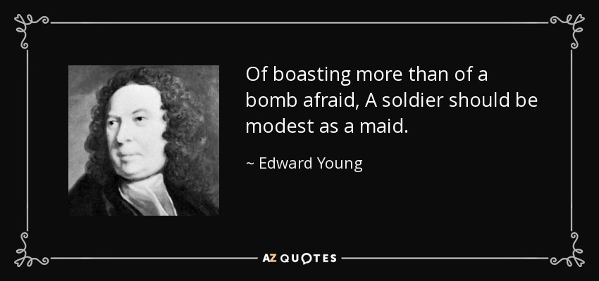 Of boasting more than of a bomb afraid, A soldier should be modest as a maid. - Edward Young