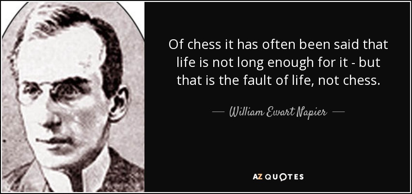 Of chess it has often been said that life is not long enough for it - but that is the fault of life, not chess. - William Ewart Napier