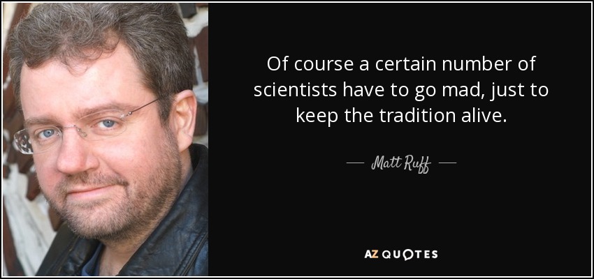 Of course a certain number of scientists have to go mad, just to keep the tradition alive. - Matt Ruff