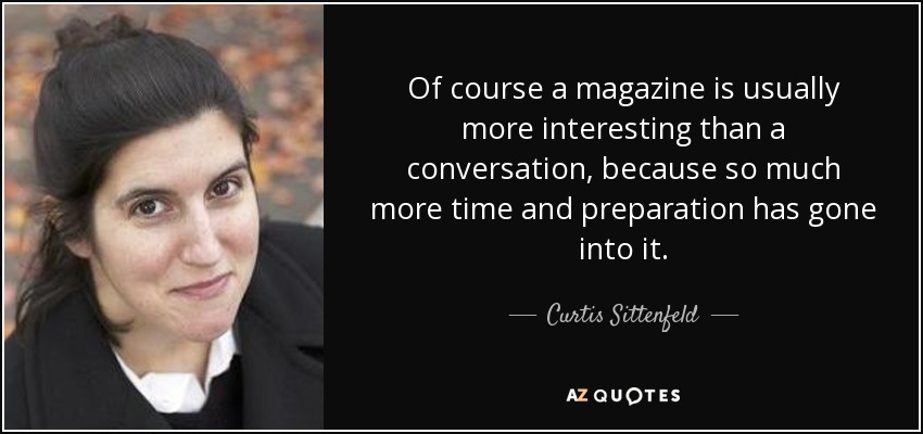 Of course a magazine is usually more interesting than a conversation, because so much more time and preparation has gone into it. - Curtis Sittenfeld