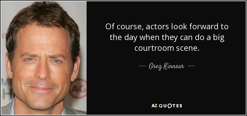 Of course, actors look forward to the day when they can do a big courtroom scene. - Greg Kinnear
