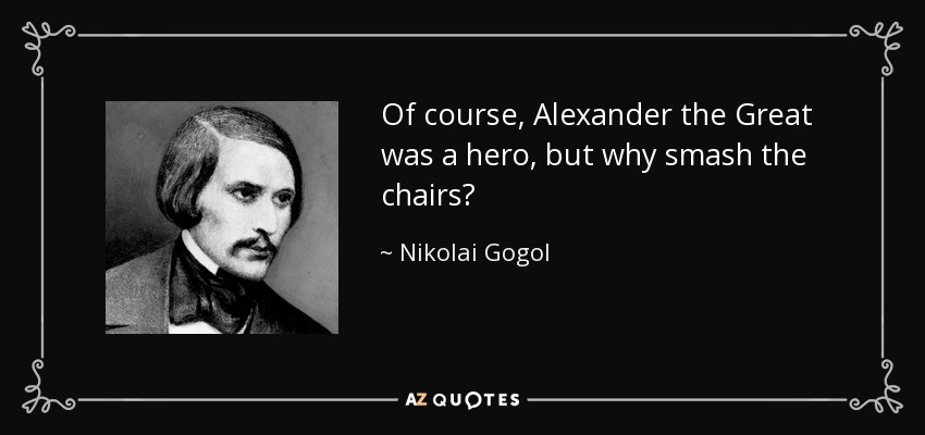 Of course, Alexander the Great was a hero, but why smash the chairs? - Nikolai Gogol