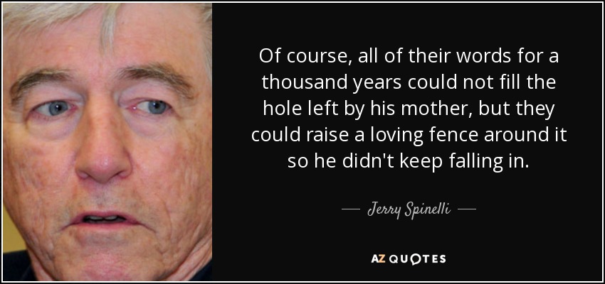 Of course, all of their words for a thousand years could not fill the hole left by his mother, but they could raise a loving fence around it so he didn't keep falling in. - Jerry Spinelli
