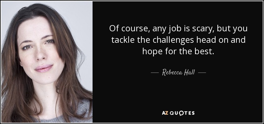 Of course, any job is scary, but you tackle the challenges head on and hope for the best. - Rebecca Hall