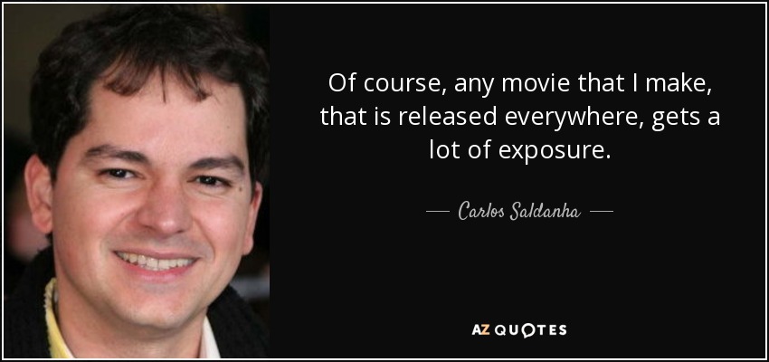 Of course, any movie that I make, that is released everywhere, gets a lot of exposure. - Carlos Saldanha