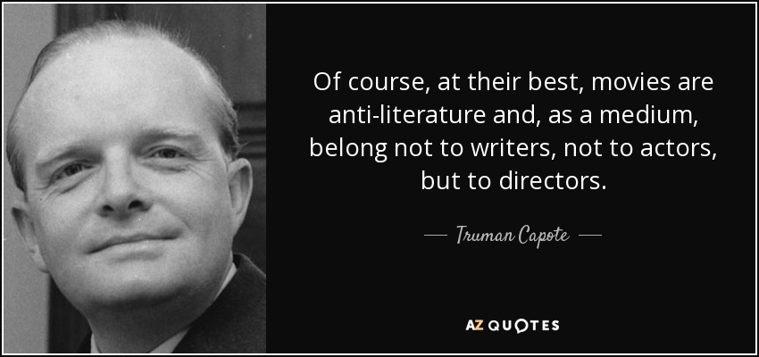 Of course, at their best, movies are anti-literature and, as a medium, belong not to writers, not to actors, but to directors. - Truman Capote