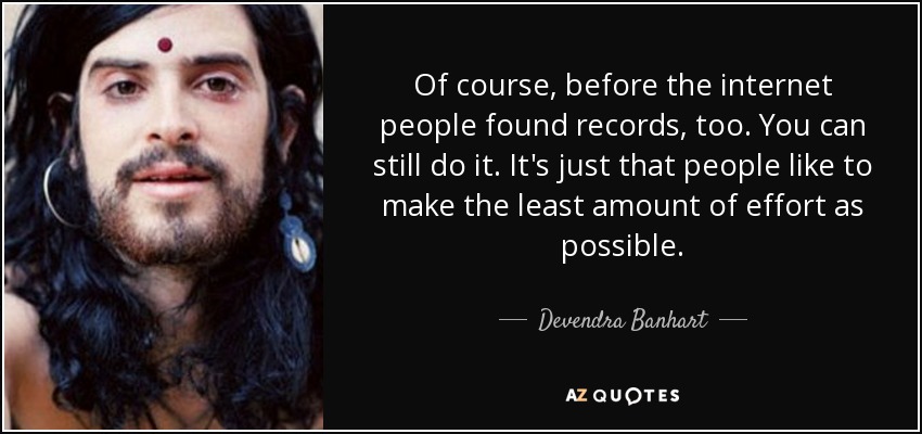 Of course, before the internet people found records, too. You can still do it. It's just that people like to make the least amount of effort as possible. - Devendra Banhart