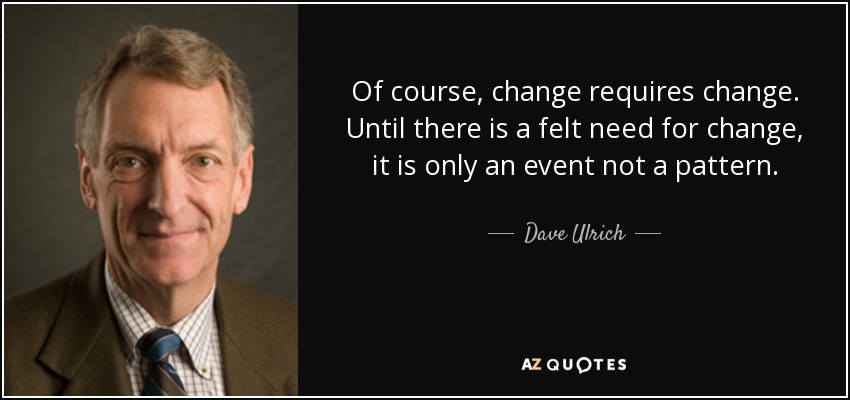 Of course, change requires change. Until there is a felt need for change, it is only an event not a pattern. - Dave Ulrich