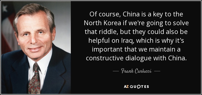 Of course, China is a key to the North Korea if we're going to solve that riddle, but they could also be helpful on Iraq, which is why it's important that we maintain a constructive dialogue with China. - Frank Carlucci