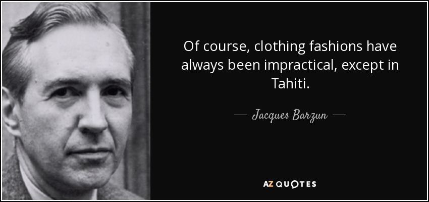 Of course, clothing fashions have always been impractical, except in Tahiti. - Jacques Barzun
