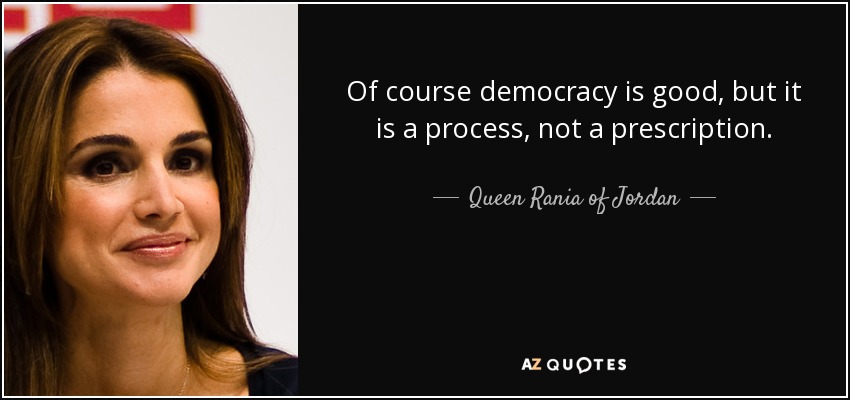 Of course democracy is good, but it is a process, not a prescription. - Queen Rania of Jordan