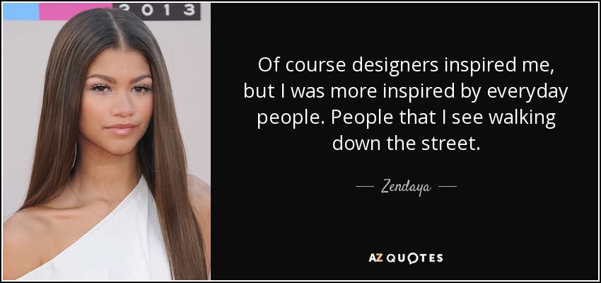 Of course designers inspired me, but I was more inspired by everyday people. People that I see walking down the street. - Zendaya