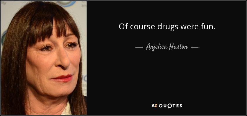 Of course drugs were fun. - Anjelica Huston