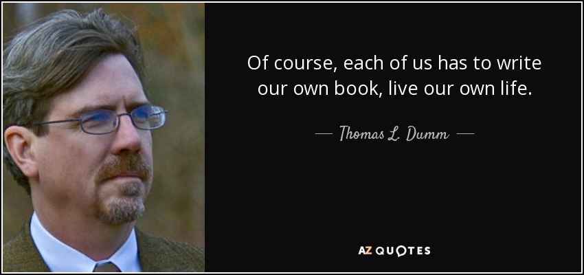 Of course, each of us has to write our own book, live our own life. - Thomas L. Dumm