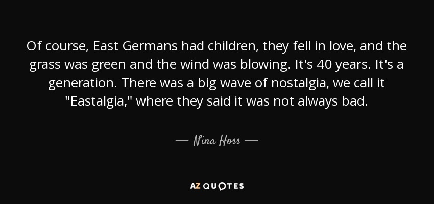 Of course, East Germans had children, they fell in love, and the grass was green and the wind was blowing. It's 40 years. It's a generation. There was a big wave of nostalgia, we call it 