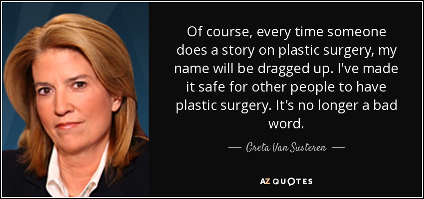 Of course, every time someone does a story on plastic surgery, my name will be dragged up. I've made it safe for other people to have plastic surgery. It's no longer a bad word. - Greta Van Susteren