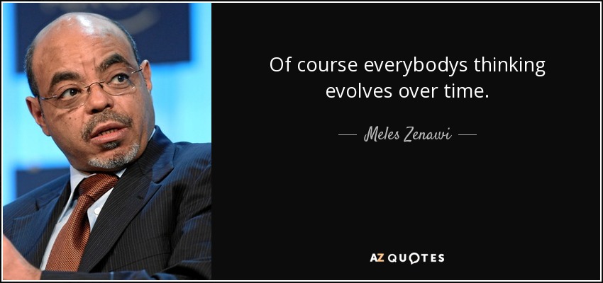 Of course everybodys thinking evolves over time. - Meles Zenawi